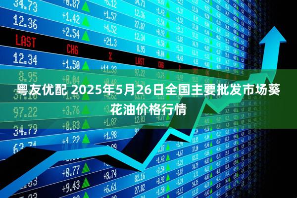 粤友优配 2025年5月26日全国主要批发市场葵花油价格行情