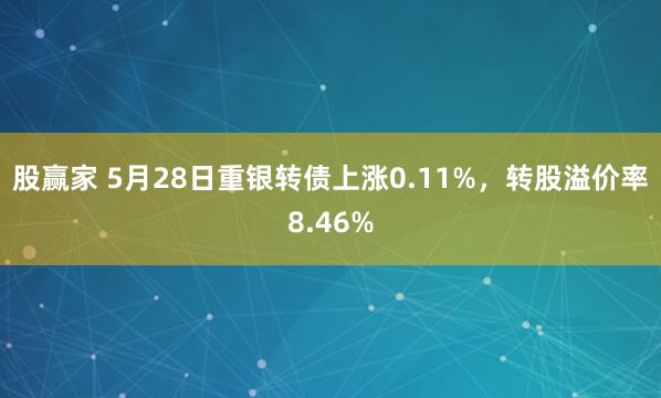 股赢家 5月28日重银转债上涨0.11%，转股溢价率8.46%