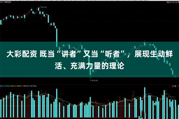 大彩配资 既当“讲者”又当“听者”，展现生动鲜活、充满力量的理论