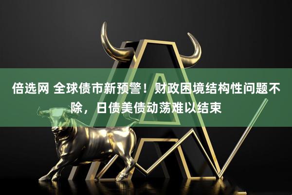 倍选网 全球债市新预警！财政困境结构性问题不除，日债美债动荡难以结束