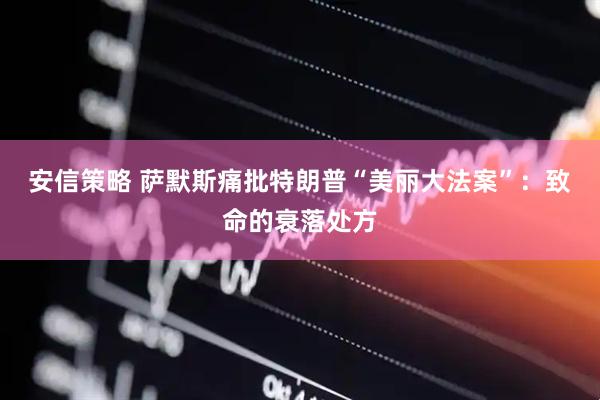 安信策略 萨默斯痛批特朗普“美丽大法案”：致命的衰落处方