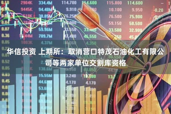 华信投资 上期所：取消营口特茂石油化工有限公司等两家单位交割库资格