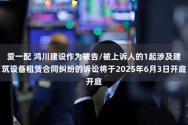 爱一配 鸿川建设作为被告/被上诉人的1起涉及建筑设备租赁合同纠纷的诉讼将于2025年6月3日开庭