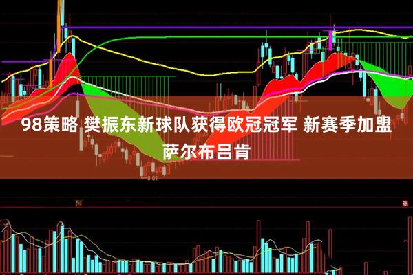 98策略 樊振东新球队获得欧冠冠军 新赛季加盟萨尔布吕肯