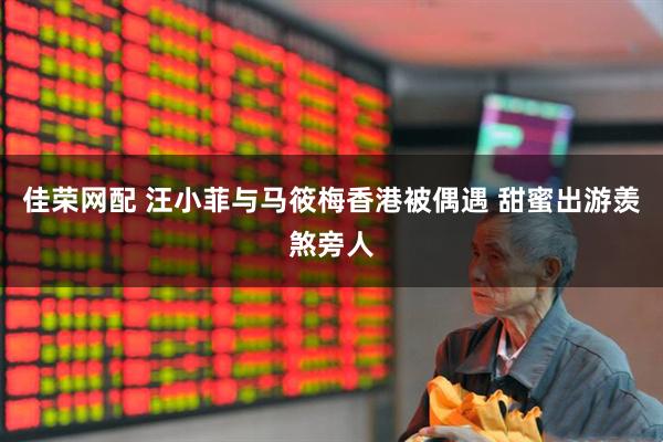 佳荣网配 汪小菲与马筱梅香港被偶遇 甜蜜出游羡煞旁人