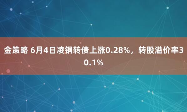 金策略 6月4日凌钢转债上涨0.28%，转股溢价率30.1%