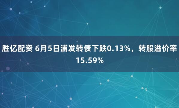 胜亿配资 6月5日浦发转债下跌0.13%，转股溢价率15.59%