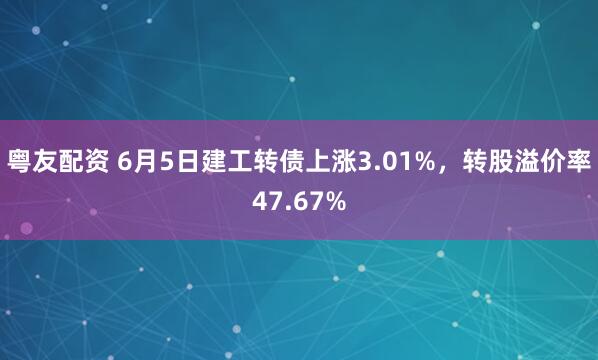 粤友配资 6月5日建工转债上涨3.01%，转股溢价率47.67%