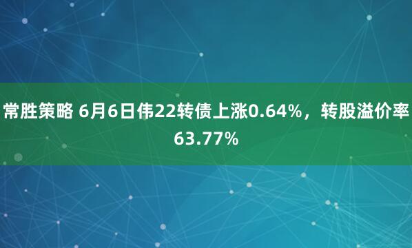 常胜策略 6月6日伟22转债上涨0.64%，转股溢价率63.77%