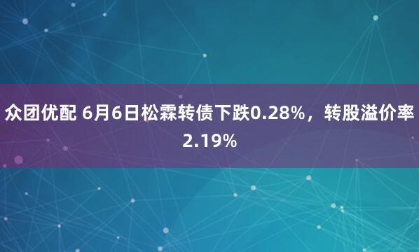 众团优配 6月6日松霖转债下跌0.28%，转股溢价率2.19%