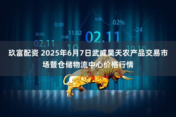 玖富配资 2025年6月7日武威昊天农产品交易市场暨仓储物流中心价格行情