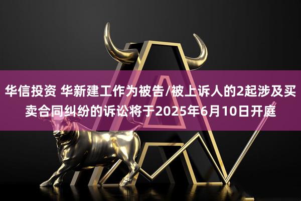 华信投资 华新建工作为被告/被上诉人的2起涉及买卖合同纠纷的诉讼将于2025年6月10日开庭