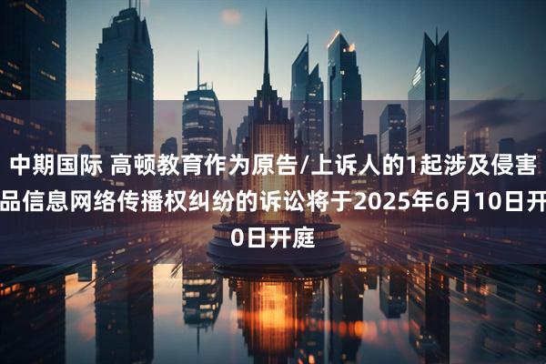 中期国际 高顿教育作为原告/上诉人的1起涉及侵害作品信息网络传播权纠纷的诉讼将于2025年6月10日开庭