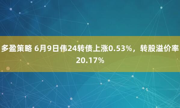 多盈策略 6月9日伟24转债上涨0.53%，转股溢价率20.17%
