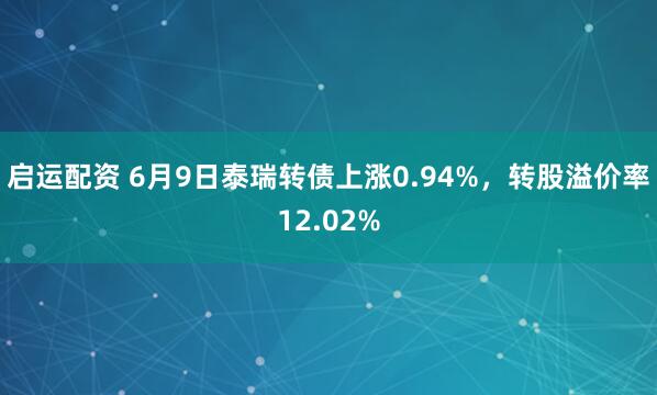 启运配资 6月9日泰瑞转债上涨0.94%，转股溢价率12.02%