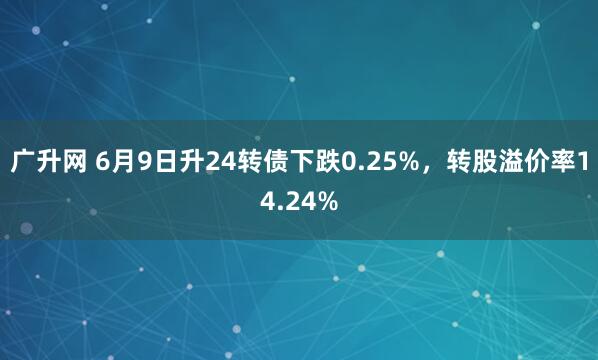 广升网 6月9日升24转债下跌0.25%，转股溢价率14.24%