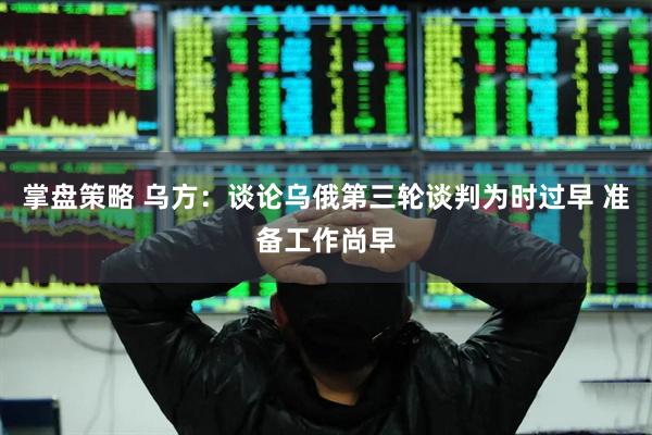 掌盘策略 乌方：谈论乌俄第三轮谈判为时过早 准备工作尚早