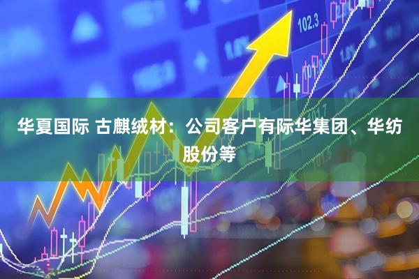 华夏国际 古麒绒材：公司客户有际华集团、华纺股份等