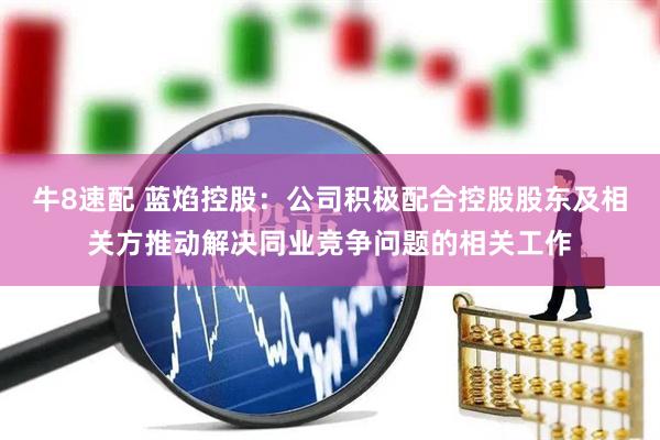 牛8速配 蓝焰控股：公司积极配合控股股东及相关方推动解决同业竞争问题的相关工作
