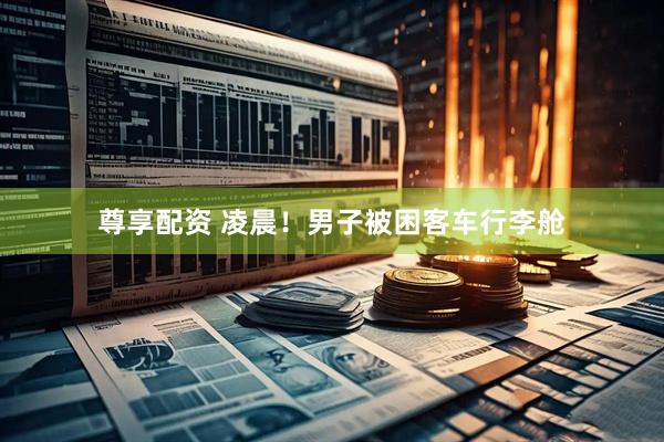 尊享配资 凌晨！男子被困客车行李舱