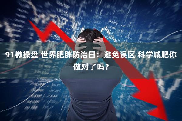91微操盘 世界肥胖防治日：避免误区 科学减肥你做对了吗？