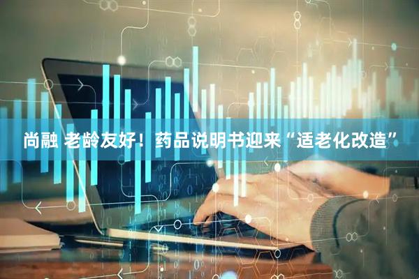 尚融 老龄友好！药品说明书迎来“适老化改造”