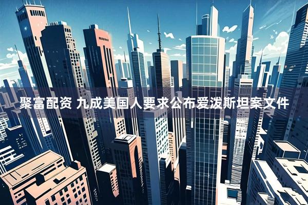 聚富配资 九成美国人要求公布爱泼斯坦案文件