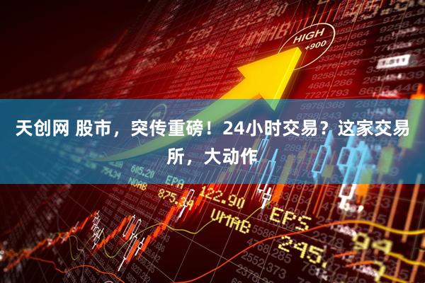 天创网 股市，突传重磅！24小时交易？这家交易所，大动作