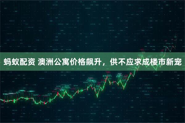 蚂蚁配资 澳洲公寓价格飙升，供不应求成楼市新宠