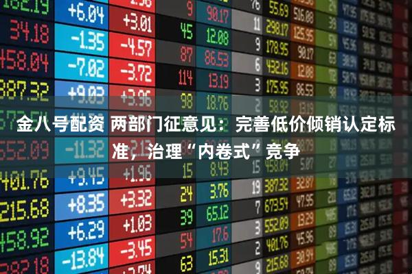 金八号配资 两部门征意见：完善低价倾销认定标准，治理“内卷式”竞争