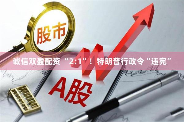 诚信双盈配资 “2:1”！特朗普行政令“违宪”
