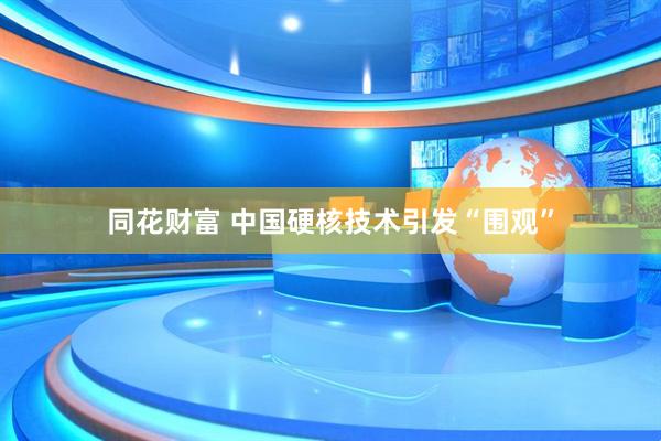 同花财富 中国硬核技术引发“围观”