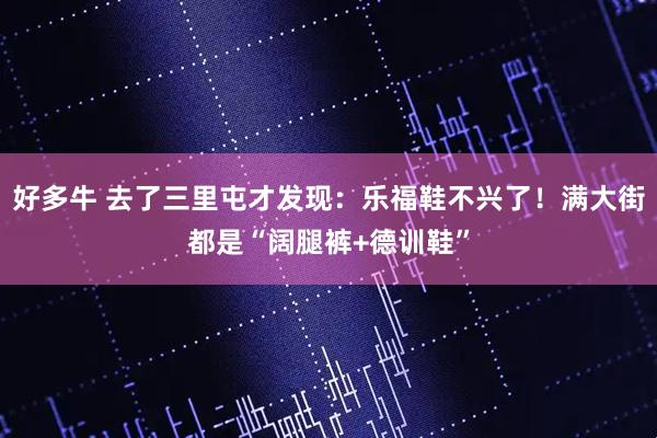 好多牛 去了三里屯才发现：乐福鞋不兴了！满大街都是“阔腿裤+德训鞋”