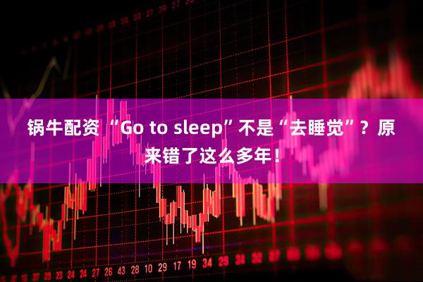 锅牛配资 “Go to sleep”不是“去睡觉”？原来错了这么多年！