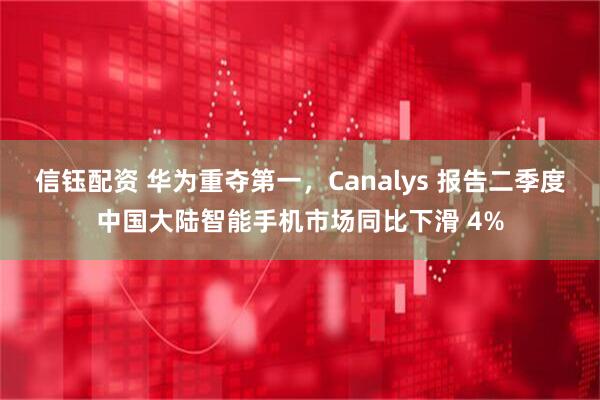 信钰配资 华为重夺第一，Canalys 报告二季度中国大陆智能手机市场同比下滑 4%