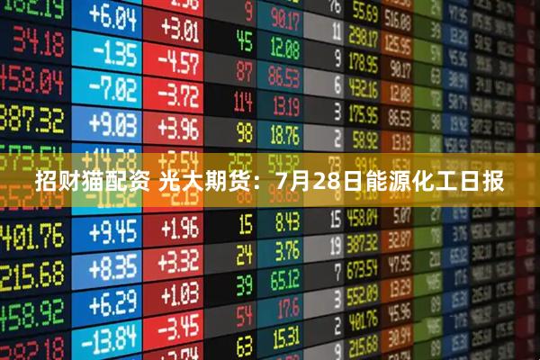 招财猫配资 光大期货：7月28日能源化工日报