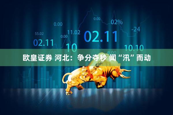 欧皇证券 河北：争分夺秒 闻“汛”而动