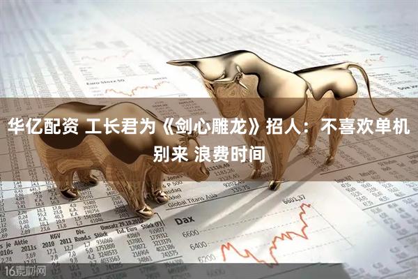 华亿配资 工长君为《剑心雕龙》招人：不喜欢单机别来 浪费时间