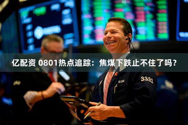 亿配资 0801热点追踪：焦煤下跌止不住了吗？
