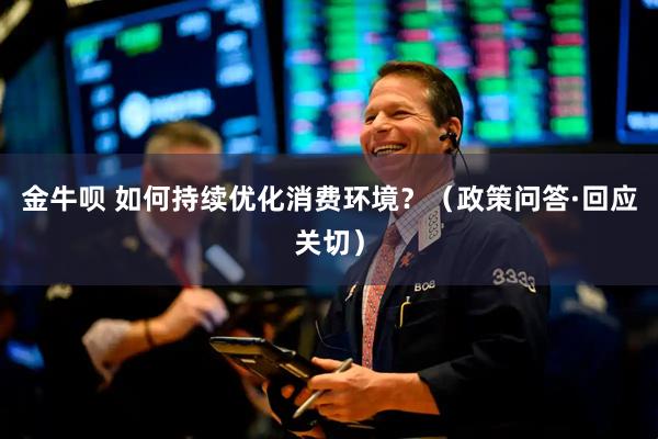 金牛呗 如何持续优化消费环境？（政策问答·回应关切）