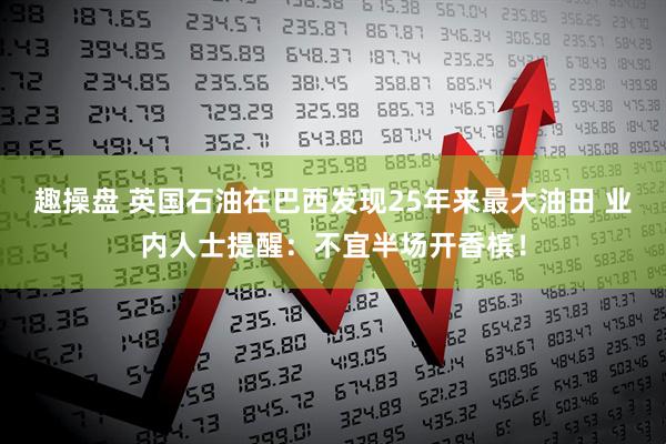 趣操盘 英国石油在巴西发现25年来最大油田 业内人士提醒：不宜半场开香槟！