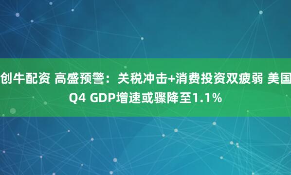 创牛配资 高盛预警：关税冲击+消费投资双疲弱 美国Q4 GDP增速或骤降至1.1%