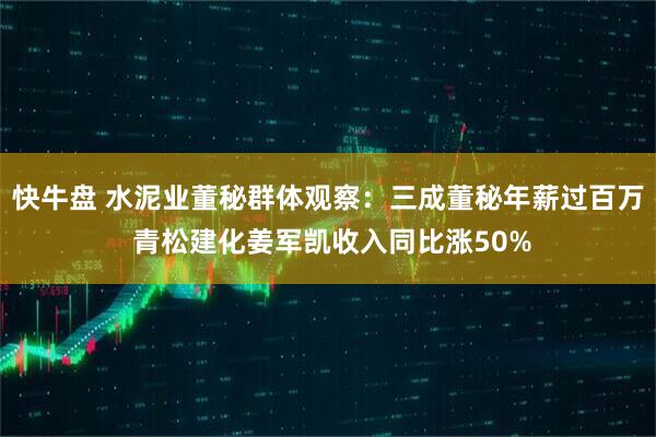 快牛盘 水泥业董秘群体观察：三成董秘年薪过百万 青松建化姜军凯收入同比涨50%