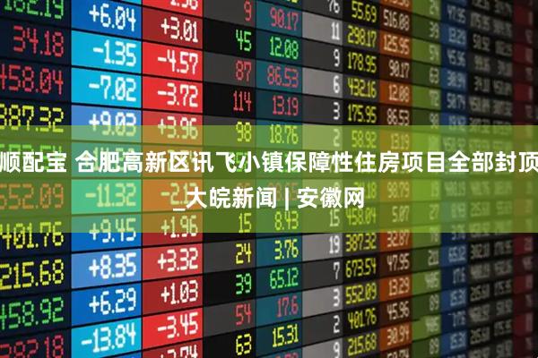 顺配宝 合肥高新区讯飞小镇保障性住房项目全部封顶_大皖新闻 | 安徽网