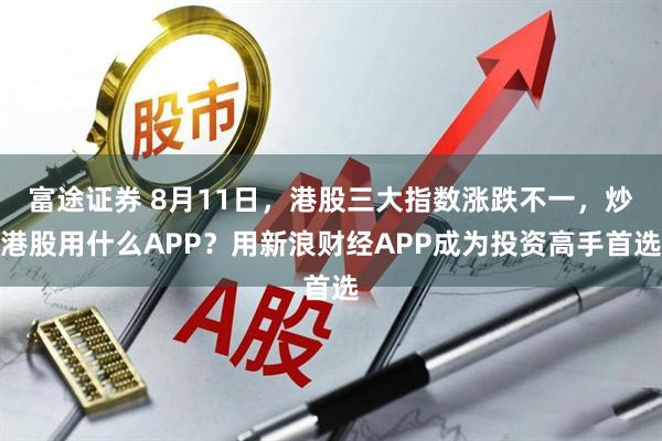 富途证券 8月11日，港股三大指数涨跌不一，炒港股用什么APP？用新浪财经APP成为投资高手首选