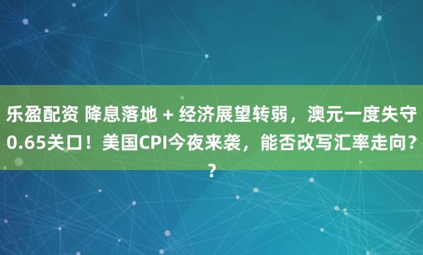 乐盈配资 降息落地 + 经济展望转弱，澳元一度失守0.65关口！美国CPI今夜来袭，能否改写汇率走向？