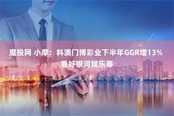 魔投网 小摩：料澳门博彩业下半年GGR增13% 看好银河娱乐等