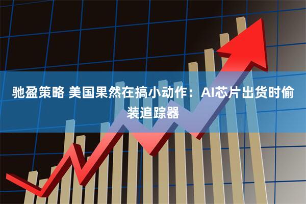 驰盈策略 美国果然在搞小动作：AI芯片出货时偷装追踪器