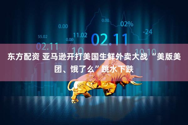 东方配资 亚马逊开打美国生鲜外卖大战 “美版美团、饿了么”跳水下跌