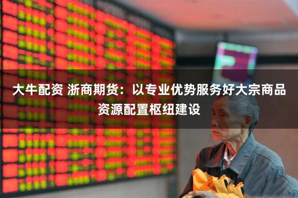 大牛配资 浙商期货：以专业优势服务好大宗商品资源配置枢纽建设